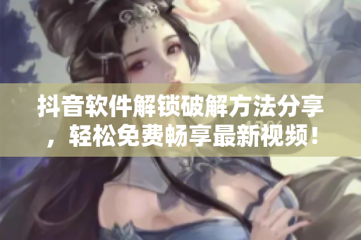 抖音软件解锁破解方法分享，轻松免费畅享最新视频！