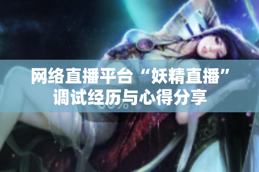 网络直播平台“妖精直播”调试经历与心得分享