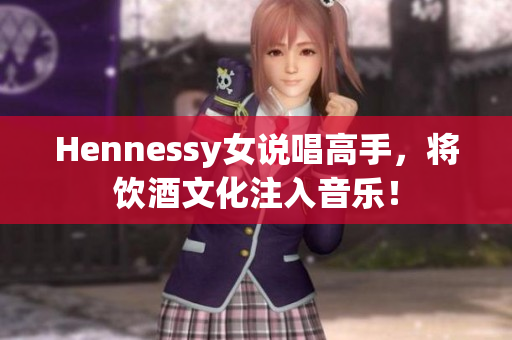 Hennessy女说唱高手，将饮酒文化注入音乐！