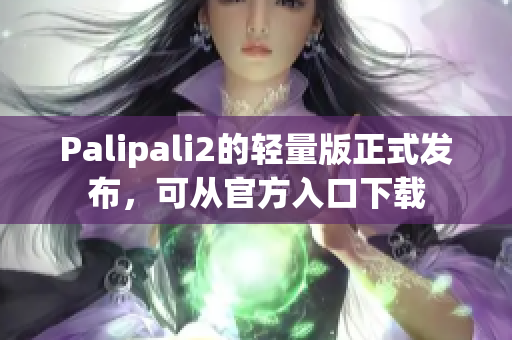 Palipali2的轻量版正式发布，可从官方入口下载