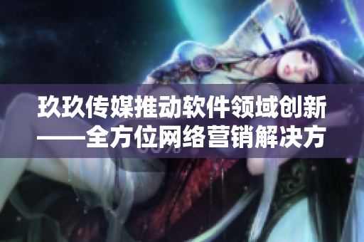 玖玖传媒推动软件领域创新——全方位网络营销解决方案