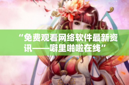 “免费观看网络软件最新资讯——噼里啪啦在线”