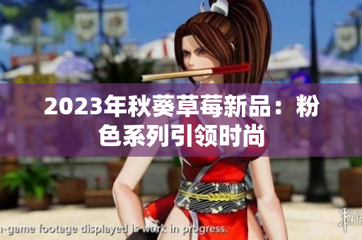 2023年秋葵草莓新品：粉色系列引领时尚