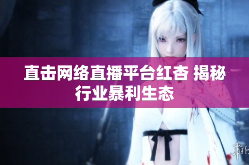 直击网络直播平台红杏 揭秘行业暴利生态