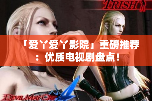「爱丫爱丫影院」重磅推荐：优质电视剧盘点！