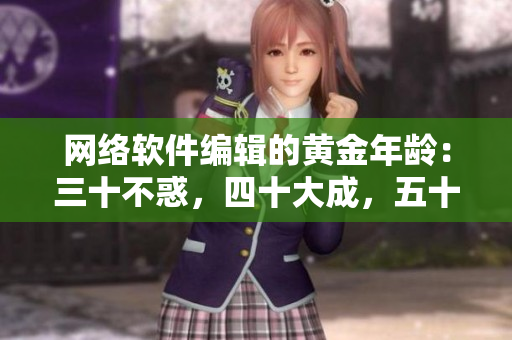 网络软件编辑的黄金年龄：三十不惑，四十大成，五十更进一步