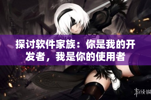 探讨软件家族：你是我的开发者，我是你的使用者