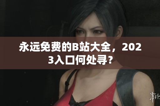 永远免费的B站大全，2023入口何处寻？