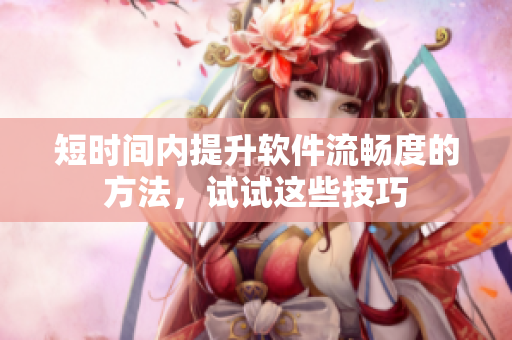 短时间内提升软件流畅度的方法，试试这些技巧