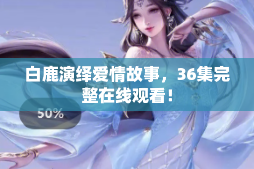 白鹿演绎爱情故事，36集完整在线观看！