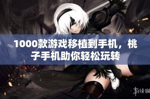 1000款游戏移植到手机，桃子手机助你轻松玩转