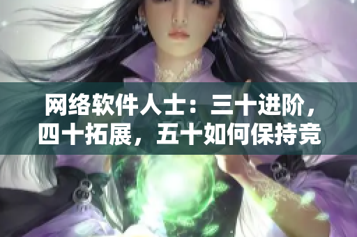 网络软件人士：三十进阶，四十拓展，五十如何保持竞争力？