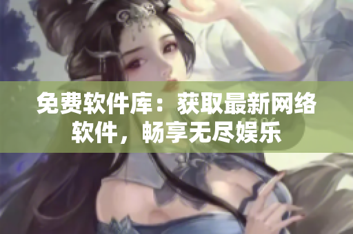 免费软件库：获取最新网络软件，畅享无尽娱乐
