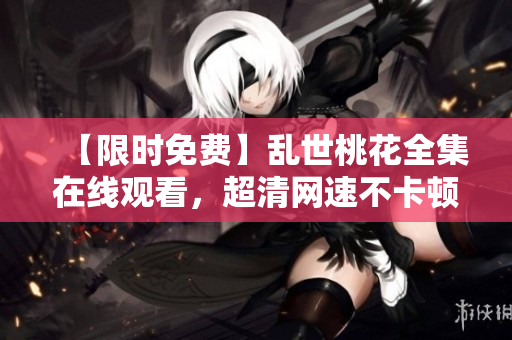 【限时免费】乱世桃花全集在线观看，超清网速不卡顿