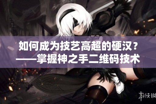 如何成为技艺高超的硬汉？——掌握神之手二维码技术