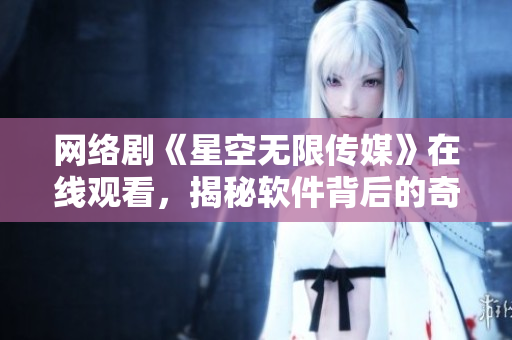 网络剧《星空无限传媒》在线观看，揭秘软件背后的奇妙世界