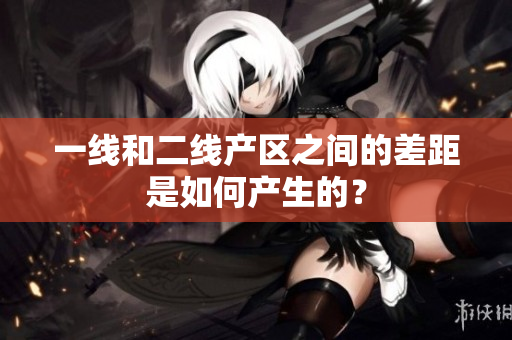 一线和二线产区之间的差距是如何产生的？