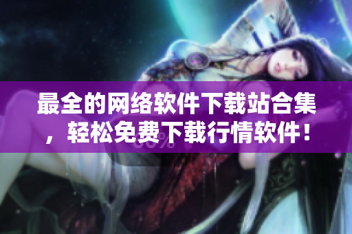 最全的网络软件下载站合集，轻松免费下载行情软件！
