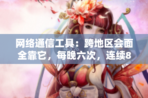 网络通信工具：跨地区会面全靠它，每晚六次，连续8天不绝断！