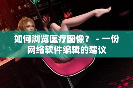 如何浏览医疗图像？ - 一份网络软件编辑的建议
