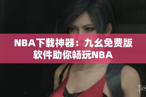NBA下载神器：九幺免费版软件助你畅玩NBA