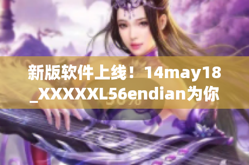 新版软件上线！14may18_XXXXXL56endian为你带来全新体验(1)