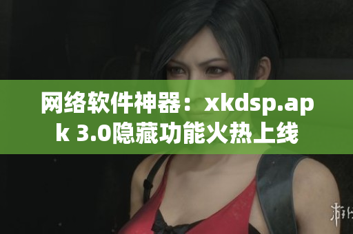 网络软件神器：xkdsp.apk 3.0隐藏功能火热上线