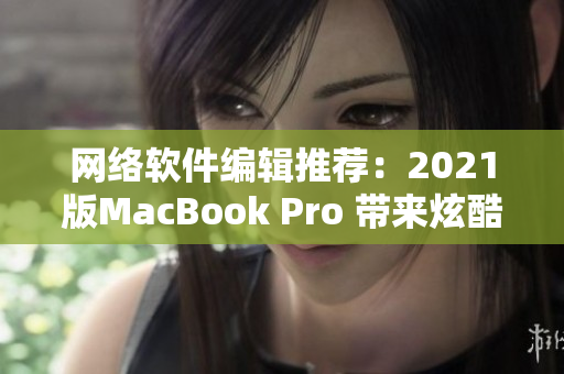 网络软件编辑推荐：2021版MacBook Pro 带来炫酷体验