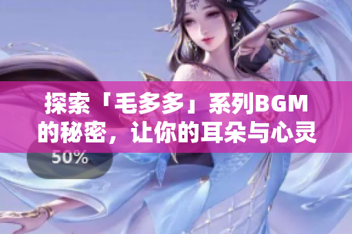 探索「毛多多」系列BGM的秘密，让你的耳朵与心灵一同沉浸在音乐中
