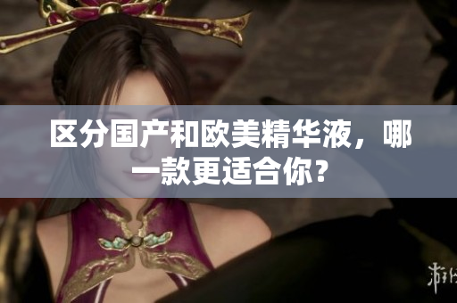 区分国产和欧美精华液，哪一款更适合你？