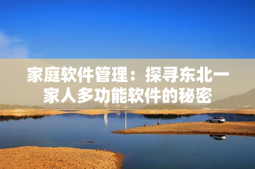 家庭软件管理：探寻东北一家人多功能软件的秘密