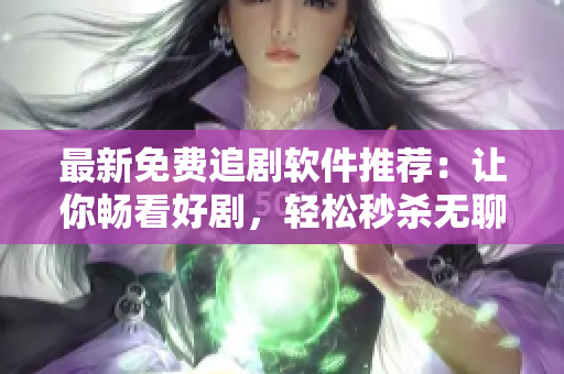 最新免费追剧软件推荐：让你畅看好剧，轻松秒杀无聊时间