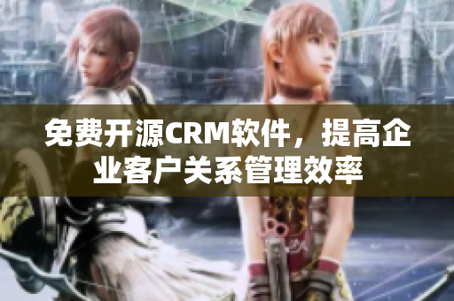 免费开源CRM软件，提高企业客户关系管理效率