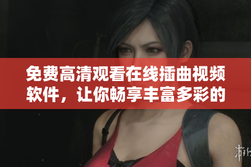 免费高清观看在线插曲视频软件，让你畅享丰富多彩的视频体验！