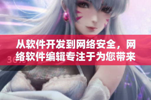从软件开发到网络安全，网络软件编辑专注于为您带来最新的行业资讯