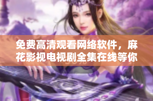 免费高清观看网络软件，麻花影视电视剧全集在线等你来看！