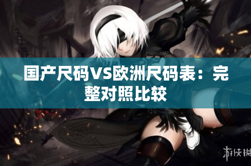 国产尺码VS欧洲尺码表：完整对照比较
