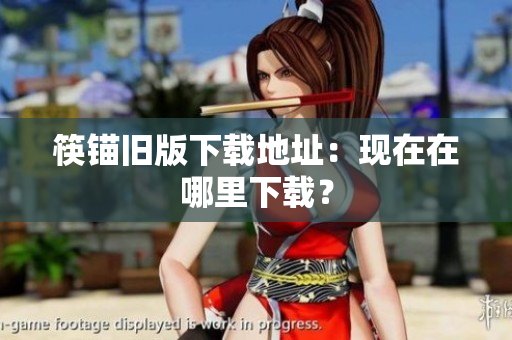 筷锚旧版下载地址：现在在哪里下载？