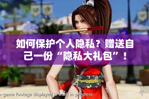 如何保护个人隐私？赠送自己一份“隐私大礼包”！