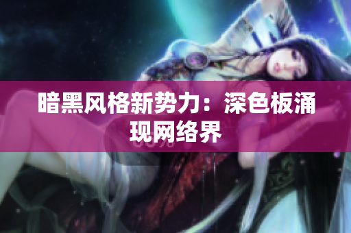 暗黑风格新势力：深色板涌现网络界