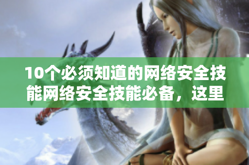 10个必须知道的网络安全技能网络安全技能必备，这里有10个全方位指南！