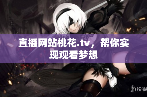 直播网站桃花.tv，帮你实现观看梦想