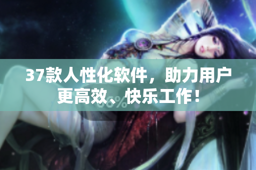 37款人性化软件，助力用户更高效、快乐工作！