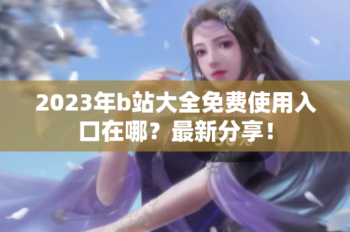 2023年b站大全免费使用入口在哪？最新分享！