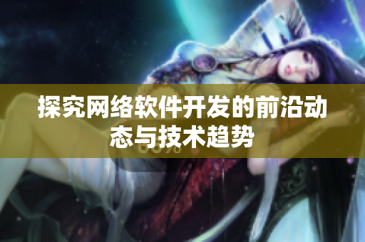探究网络软件开发的前沿动态与技术趋势
