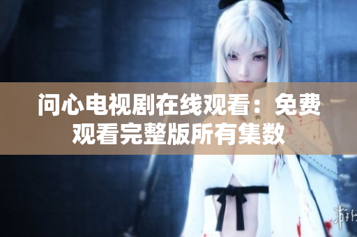 问心电视剧在线观看：免费观看完整版所有集数