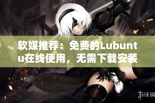 软媒推荐：免费的Lubuntu在线使用，无需下载安装