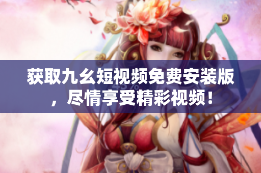 获取九幺短视频免费安装版，尽情享受精彩视频！