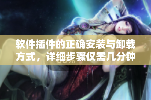 软件插件的正确安装与卸载方式，详细步骤仅需几分钟
