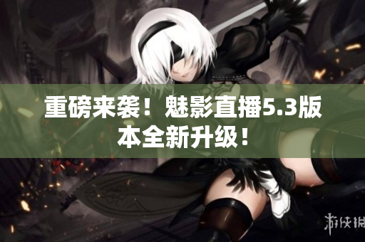 重磅来袭！魅影直播5.3版本全新升级！